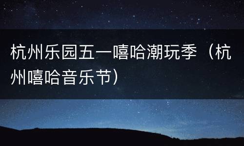 杭州乐园五一嘻哈潮玩季（杭州嘻哈音乐节）