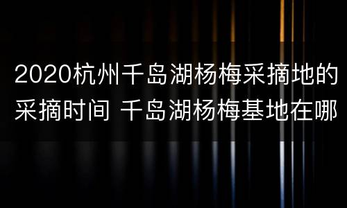 2020杭州千岛湖杨梅采摘地的采摘时间 千岛湖杨梅基地在哪里