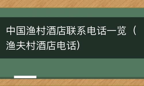 中国渔村酒店联系电话一览（渔夫村酒店电话）