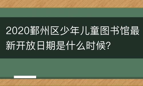 2020鄞州区少年儿童图书馆最新开放日期是什么时候？