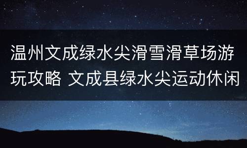 温州文成绿水尖滑雪滑草场游玩攻略 文成县绿水尖运动休闲基地