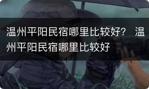 温州平阳民宿哪里比较好？ 温州平阳民宿哪里比较好