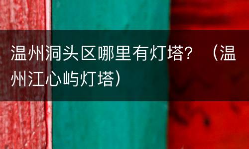 温州洞头区哪里有灯塔？（温州江心屿灯塔）