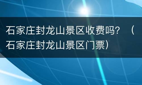 石家庄封龙山景区收费吗？（石家庄封龙山景区门票）