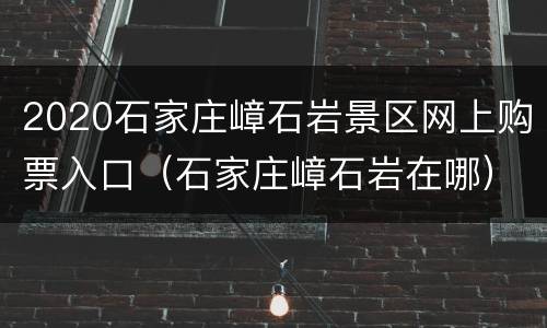 2020石家庄嶂石岩景区网上购票入口（石家庄嶂石岩在哪）