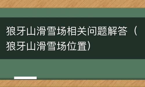 狼牙山滑雪场相关问题解答（狼牙山滑雪场位置）