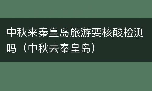 中秋来秦皇岛旅游要核酸检测吗（中秋去秦皇岛）