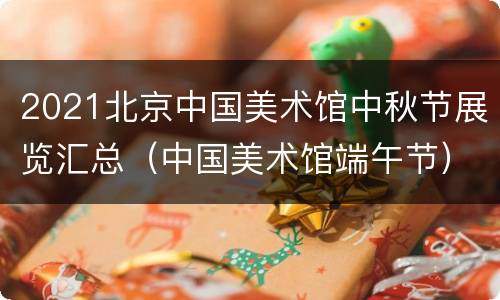 2021北京中国美术馆中秋节展览汇总（中国美术馆端午节）