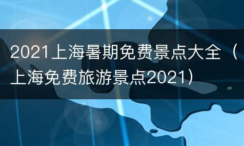 2021上海暑期免费景点大全（上海免费旅游景点2021）