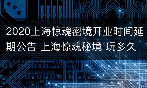 2020上海惊魂密境开业时间延期公告 上海惊魂秘境 玩多久