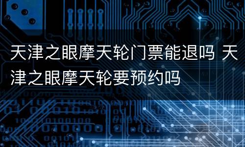 天津之眼摩天轮门票能退吗 天津之眼摩天轮要预约吗