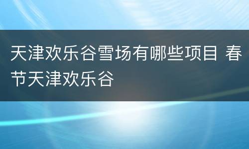 天津欢乐谷雪场有哪些项目 春节天津欢乐谷