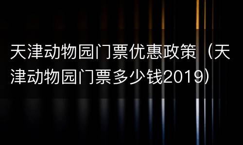天津动物园门票优惠政策（天津动物园门票多少钱2019）