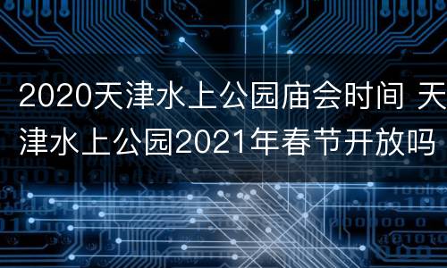 2020天津水上公园庙会时间 天津水上公园2021年春节开放吗