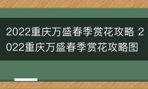2022重庆万盛春季赏花攻略 2022重庆万盛春季赏花攻略图