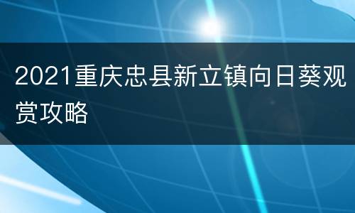 2021重庆忠县新立镇向日葵观赏攻略