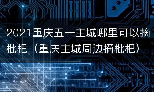 2021重庆五一主城哪里可以摘枇杷（重庆主城周边摘枇杷）