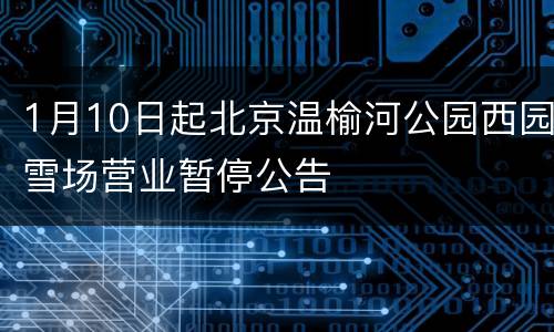 1月10日起北京温榆河公园西园雪场营业暂停公告