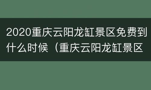 2020重庆云阳龙缸景区免费到什么时候（重庆云阳龙缸景区门票价格多少）