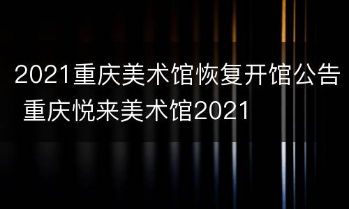 2021重庆美术馆恢复开馆公告 重庆悦来美术馆2021