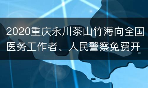 2020重庆永川茶山竹海向全国医务工作者、人民警察免费开放