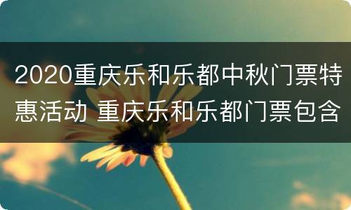 2020重庆乐和乐都中秋门票特惠活动 重庆乐和乐都门票包含项目