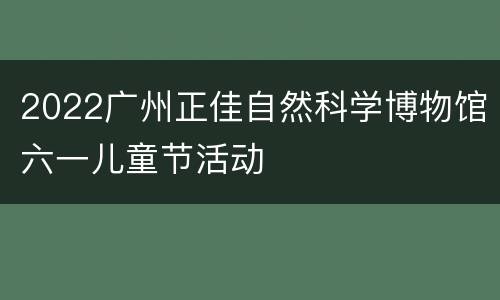2022广州正佳自然科学博物馆六一儿童节活动
