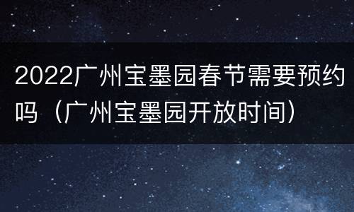 2022广州宝墨园春节需要预约吗（广州宝墨园开放时间）