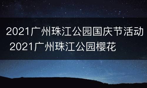 2021广州珠江公园国庆节活动 2021广州珠江公园樱花