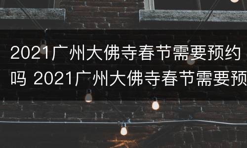 2021广州大佛寺春节需要预约吗 2021广州大佛寺春节需要预约吗今天