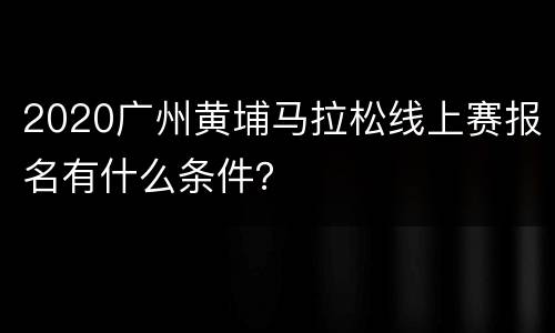 2020广州黄埔马拉松线上赛报名有什么条件？