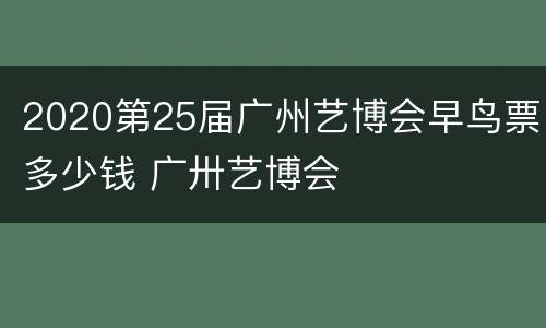 2020第25届广州艺博会早鸟票多少钱 广卅艺博会