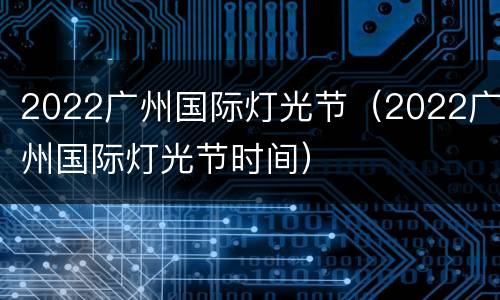 2022广州国际灯光节（2022广州国际灯光节时间）