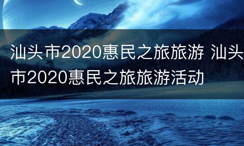 汕头市2020惠民之旅旅游 汕头市2020惠民之旅旅游活动