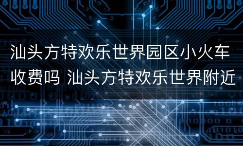 汕头方特欢乐世界园区小火车收费吗 汕头方特欢乐世界附近酒店