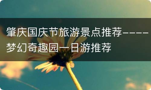 肇庆国庆节旅游景点推荐----梦幻奇趣园一日游推荐