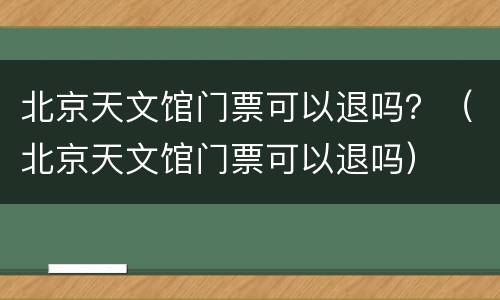 北京天文馆门票可以退吗？（北京天文馆门票可以退吗）
