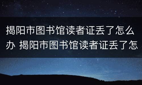 揭阳市图书馆读者证丢了怎么办 揭阳市图书馆读者证丢了怎么办理