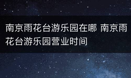 南京雨花台游乐园在哪 南京雨花台游乐园营业时间