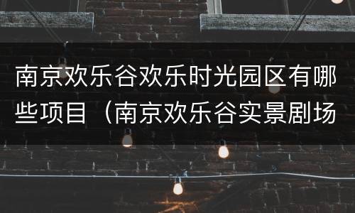 南京欢乐谷欢乐时光园区有哪些项目（南京欢乐谷实景剧场）
