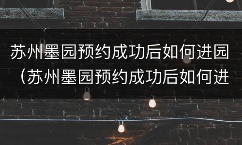 苏州墨园预约成功后如何进园（苏州墨园预约成功后如何进园子）