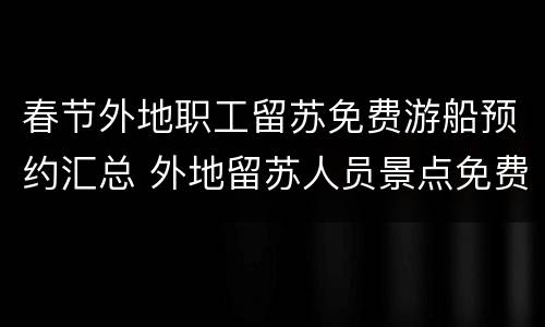 春节外地职工留苏免费游船预约汇总 外地留苏人员景点免费