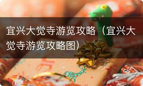 宜兴大觉寺游览攻略（宜兴大觉寺游览攻略图）