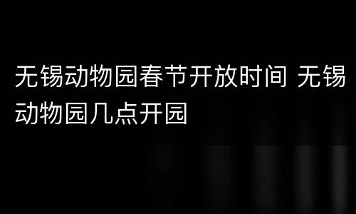 无锡动物园春节开放时间 无锡动物园几点开园