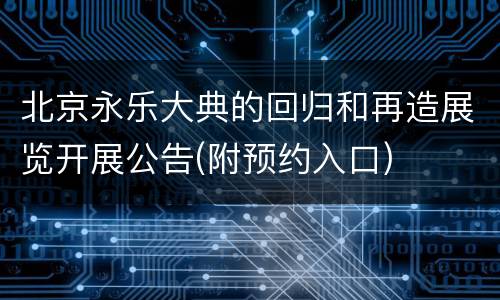 北京永乐大典的回归和再造展览开展公告(附预约入口)