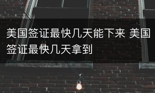 美国签证最快几天能下来 美国签证最快几天拿到