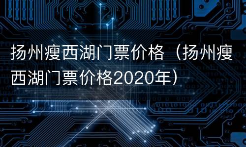 扬州瘦西湖门票价格（扬州瘦西湖门票价格2020年）