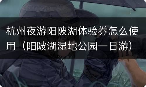 杭州夜游阳陂湖体验券怎么使用（阳陂湖湿地公园一日游）