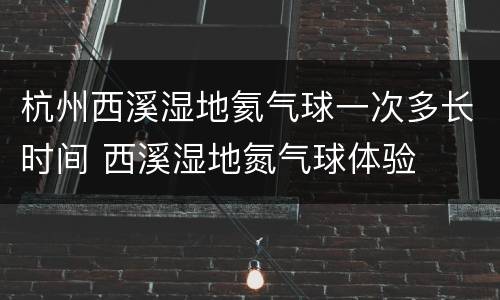 杭州西溪湿地氦气球一次多长时间 西溪湿地氮气球体验