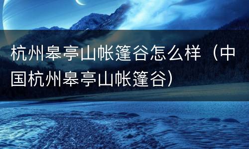 杭州皋亭山帐篷谷怎么样（中国杭州皋亭山帐篷谷）